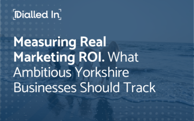Measuring Real Marketing ROI. What Ambitious Yorkshire Businesses Should Track